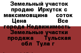 Земельный участок продаю. Иркутск с.максимовщина.12 соток › Цена ­ 1 000 000 - Все города Недвижимость » Земельные участки продажа   . Тульская обл.,Тула г.